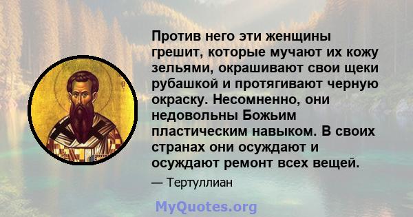 Против него эти женщины грешит, которые мучают их кожу зельями, окрашивают свои щеки рубашкой и протягивают черную окраску. Несомненно, они недовольны Божьим пластическим навыком. В своих странах они осуждают и осуждают 