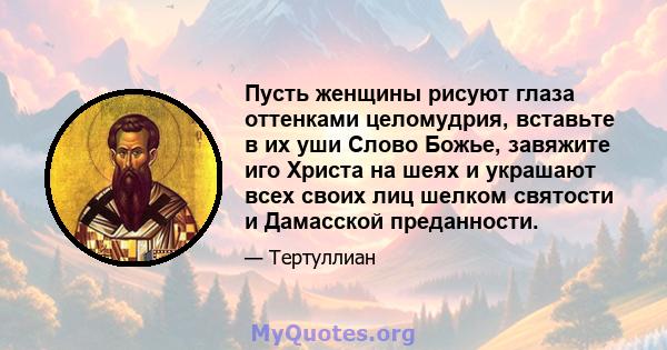 Пусть женщины рисуют глаза оттенками целомудрия, вставьте в их уши Слово Божье, завяжите иго Христа на шеях и украшают всех своих лиц шелком святости и Дамасской преданности.