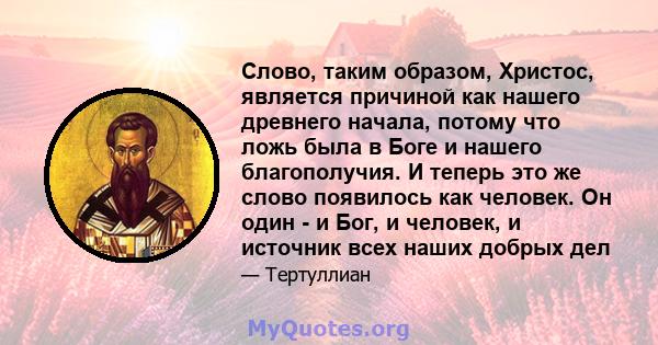 Слово, таким образом, Христос, является причиной как нашего древнего начала, потому что ложь была в Боге и нашего благополучия. И теперь это же слово появилось как человек. Он один - и Бог, и человек, и источник всех