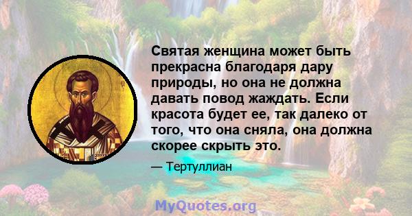 Святая женщина может быть прекрасна благодаря дару природы, но она не должна давать повод жаждать. Если красота будет ее, так далеко от того, что она сняла, она должна скорее скрыть это.