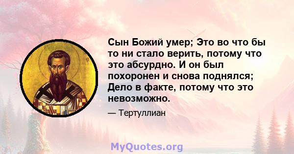 Сын Божий умер; Это во что бы то ни стало верить, потому что это абсурдно. И он был похоронен и снова поднялся; Дело в факте, потому что это невозможно.