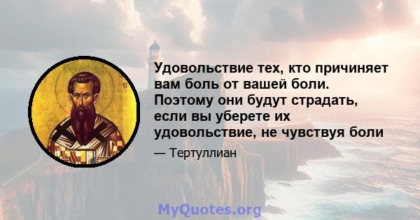 Удовольствие тех, кто причиняет вам боль от вашей боли. Поэтому они будут страдать, если вы уберете их удовольствие, не чувствуя боли