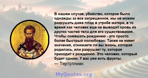 В нашем случае, убийство, которое было однажды за все запрещенное, мы не можем разрушать даже плод в утробе матери, в то время как человек еще не выводит кровь из других частей тела для его существования. Чтобы помешать 