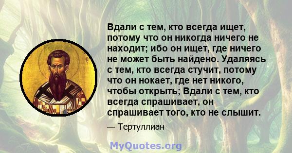 Вдали с тем, кто всегда ищет, потому что он никогда ничего не находит; ибо он ищет, где ничего не может быть найдено. Удаляясь с тем, кто всегда стучит, потому что он нокает, где нет никого, чтобы открыть; Вдали с тем,