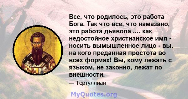 Все, что родилось, это работа Бога. Так что все, что намазано, это работа дьявола .... как недостойное христианское имя - носить вымышленное лицо - вы, на кого преданная простота во всех формах! Вы, кому лежать с