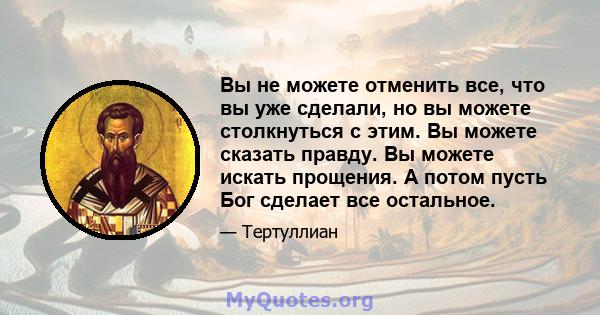 Вы не можете отменить все, что вы уже сделали, но вы можете столкнуться с этим. Вы можете сказать правду. Вы можете искать прощения. А потом пусть Бог сделает все остальное.