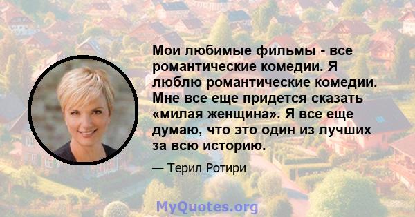 Мои любимые фильмы - все романтические комедии. Я люблю романтические комедии. Мне все еще придется сказать «милая женщина». Я все еще думаю, что это один из лучших за всю историю.