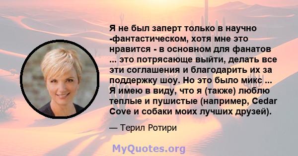 Я не был заперт только в научно -фантастическом, хотя мне это нравится - в основном для фанатов ... это потрясающе выйти, делать все эти соглашения и благодарить их за поддержку шоу. Но это было микс ... Я имею в виду,