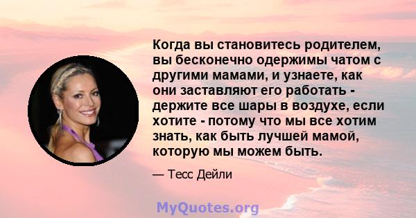 Когда вы становитесь родителем, вы бесконечно одержимы чатом с другими мамами, и узнаете, как они заставляют его работать - держите все шары в воздухе, если хотите - потому что мы все хотим знать, как быть лучшей мамой, 