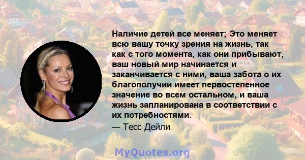 Наличие детей все меняет; Это меняет всю вашу точку зрения на жизнь, так как с того момента, как они прибывают, ваш новый мир начинается и заканчивается с ними, ваша забота о их благополучии имеет первостепенное