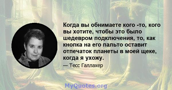 Когда вы обнимаете кого -то, кого вы хотите, чтобы это было шедевром подключения, то, как кнопка на его пальто оставит отпечаток планеты в моей щеке, когда я ухожу.