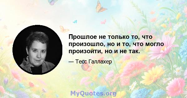 Прошлое не только то, что произошло, но и то, что могло произойти, но и не так.