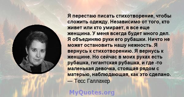 Я перестаю писать стихотворение, чтобы сложить одежду. Независимо от того, кто живет или кто умирает, я все еще женщина. У меня всегда будет много дел. Я объединяю руки его рубашки. Ничто не может остановить нашу