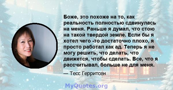 Боже, это похоже на то, как реальность полностью сдвинулась на меня. Раньше я думал, что стою на такой твердой земле. Если бы я хотел чего -то достаточно плохо, я просто работал как ад. Теперь я не могу решить, что