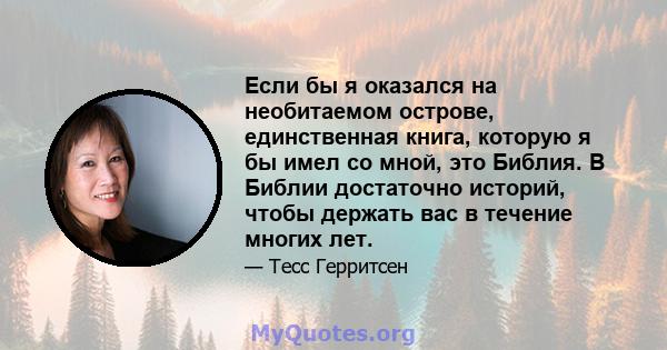 Если бы я оказался на необитаемом острове, единственная книга, которую я бы имел со мной, это Библия. В Библии достаточно историй, чтобы держать вас в течение многих лет.