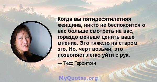 Когда вы пятидесятилетняя женщина, никто не беспокоится о вас больше смотреть на вас, гораздо меньше ценить ваше мнение. Это тяжело на старом эго. Но, черт возьми, это позволяет легко уйти с рук.