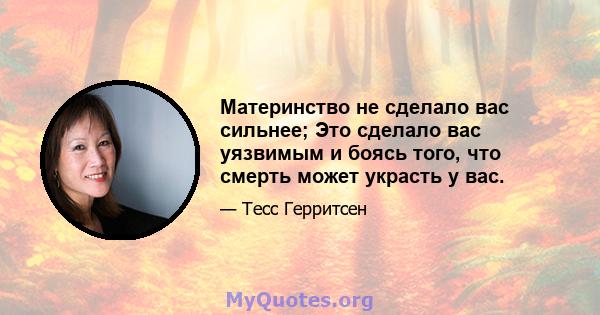 Материнство не сделало вас сильнее; Это сделало вас уязвимым и боясь того, что смерть может украсть у вас.