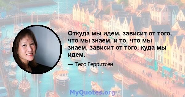 Откуда мы идем, зависит от того, что мы знаем, и то, что мы знаем, зависит от того, куда мы идем.