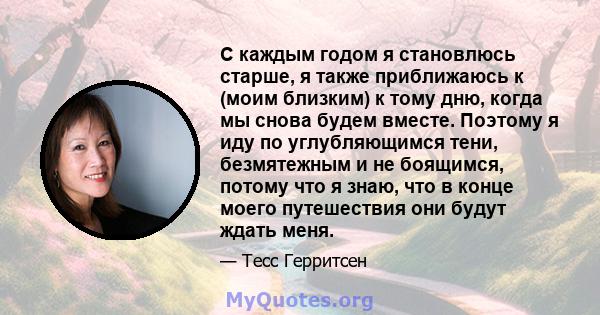 С каждым годом я становлюсь старше, я также приближаюсь к (моим близким) к тому дню, когда мы снова будем вместе. Поэтому я иду по углубляющимся тени, безмятежным и не боящимся, потому что я знаю, что в конце моего