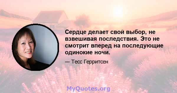 Сердце делает свой выбор, не взвешивая последствия. Это не смотрит вперед на последующие одинокие ночи.