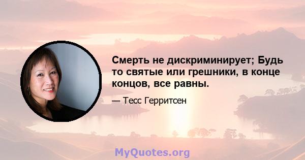 Смерть не дискриминирует; Будь то святые или грешники, в конце концов, все равны.