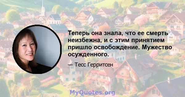 Теперь она знала, что ее смерть неизбежна, и с этим принятием пришло освобождение. Мужество осужденного.