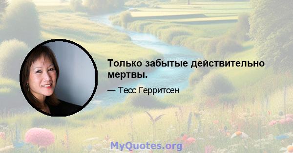 Только забытые действительно мертвы.