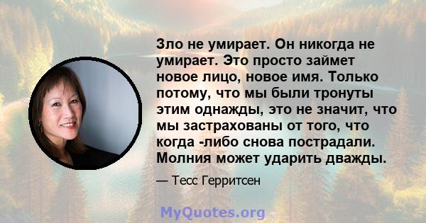 Зло не умирает. Он никогда не умирает. Это просто займет новое лицо, новое имя. Только потому, что мы были тронуты этим однажды, это не значит, что мы застрахованы от того, что когда -либо снова пострадали. Молния может 