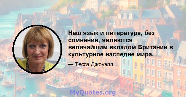 Наш язык и литература, без сомнения, являются величайшим вкладом Британии в культурное наследие мира.