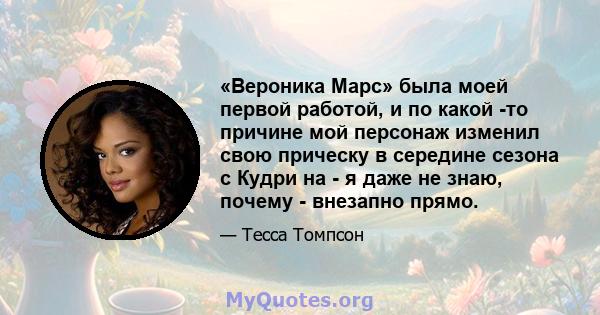 «Вероника Марс» была моей первой работой, и по какой -то причине мой персонаж изменил свою прическу в середине сезона с Кудри на - я даже не знаю, почему - внезапно прямо.