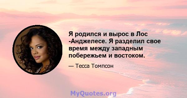 Я родился и вырос в Лос -Анджелесе. Я разделил свое время между западным побережьем и востоком.