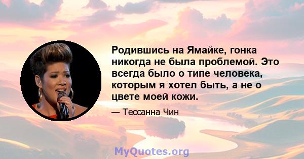 Родившись на Ямайке, гонка никогда не была проблемой. Это всегда было о типе человека, которым я хотел быть, а не о цвете моей кожи.