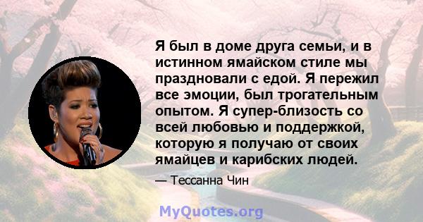 Я был в доме друга семьи, и в истинном ямайском стиле мы праздновали с едой. Я пережил все эмоции, был трогательным опытом. Я супер-близость со всей любовью и поддержкой, которую я получаю от своих ямайцев и карибских