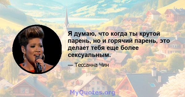 Я думаю, что когда ты крутой парень, но и горячий парень, это делает тебя еще более сексуальным.