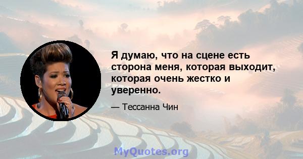 Я думаю, что на сцене есть сторона меня, которая выходит, которая очень жестко и уверенно.