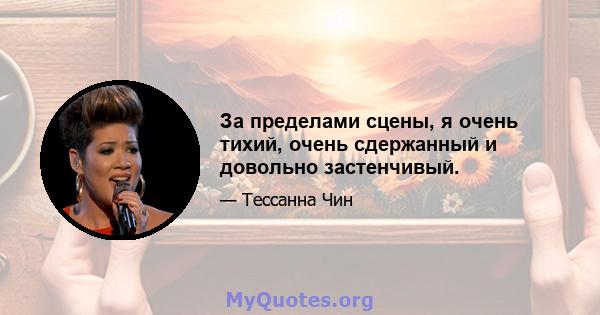 За пределами сцены, я очень тихий, очень сдержанный и довольно застенчивый.