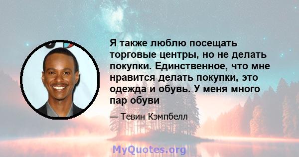 Я также люблю посещать торговые центры, но не делать покупки. Единственное, что мне нравится делать покупки, это одежда и обувь. У меня много пар обуви