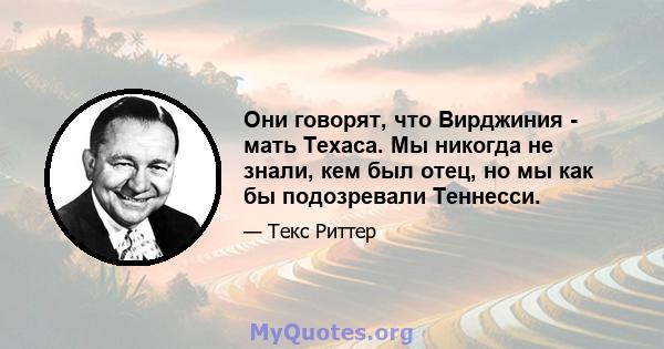 Они говорят, что Вирджиния - мать Техаса. Мы никогда не знали, кем был отец, но мы как бы подозревали Теннесси.