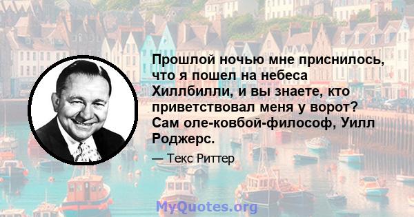 Прошлой ночью мне приснилось, что я пошел на небеса Хиллбилли, и вы знаете, кто приветствовал меня у ворот? Сам оле-ковбой-философ, Уилл Роджерс.