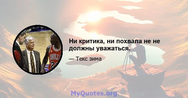 Ни критика, ни похвала не не должны уважаться.