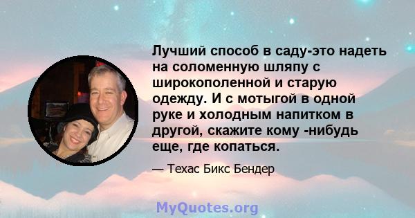 Лучший способ в саду-это надеть на соломенную шляпу с широкополенной и старую одежду. И с мотыгой в одной руке и холодным напитком в другой, скажите кому -нибудь еще, где копаться.