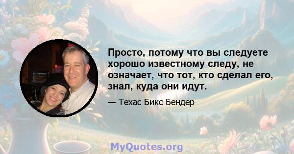 Просто, потому что вы следуете хорошо известному следу, не означает, что тот, кто сделал его, знал, куда они идут.