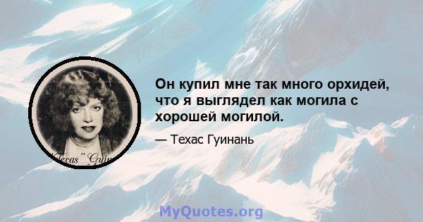 Он купил мне так много орхидей, что я выглядел как могила с хорошей могилой.