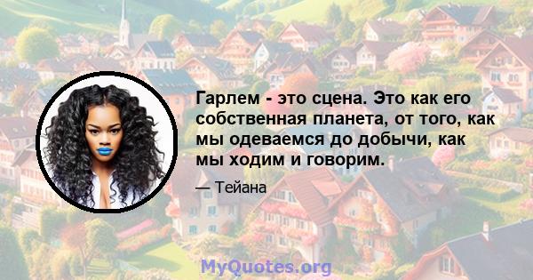 Гарлем - это сцена. Это как его собственная планета, от того, как мы одеваемся до добычи, как мы ходим и говорим.