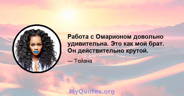 Работа с Омарионом довольно удивительна. Это как мой брат. Он действительно крутой.