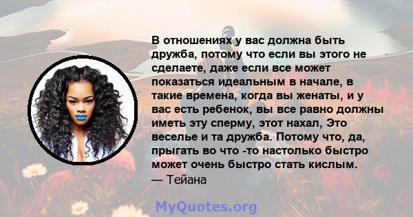 В отношениях у вас должна быть дружба, потому что если вы этого не сделаете, даже если все может показаться идеальным в начале, в такие времена, когда вы женаты, и у вас есть ребенок, вы все равно должны иметь эту