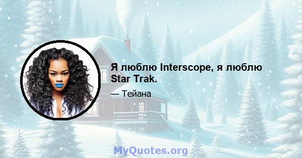 Я люблю Interscope, я люблю Star Trak.