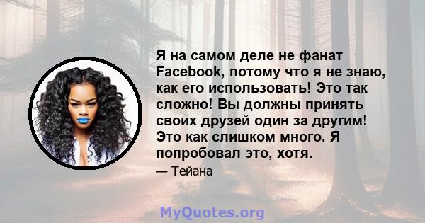 Я на самом деле не фанат Facebook, потому что я не знаю, как его использовать! Это так сложно! Вы должны принять своих друзей один за другим! Это как слишком много. Я попробовал это, хотя.