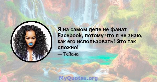 Я на самом деле не фанат Facebook, потому что я не знаю, как его использовать! Это так сложно!