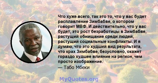 Что хуже всего, так это то, что у вас будет расплавление Зимбабве, о котором говорит МВФ. И действительно, что у вас будет, это рост безработицы в Зимбабве, растущий обнищание среди людей, растущий социальные конфликты. 